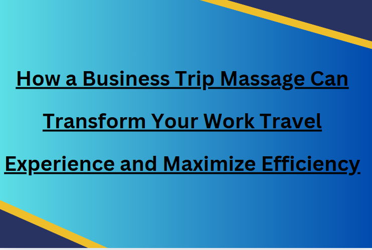 How a Business Trip Massage Can Transform Your Work Travel Experience and Maximize Efficiency