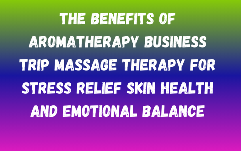 The Benefits of Aromatherapy Business Trip Massage Therapy for Stress Relief Skin Health and Emotional Balance